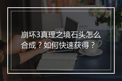 崩坏3真理之境石头怎么合成?如何快速获得?