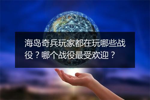海岛奇兵玩家都在玩哪些战役？哪个战役最受欢迎？