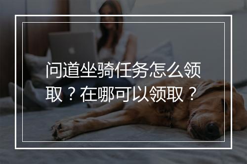 问道坐骑任务怎么领取?在哪可以领取?