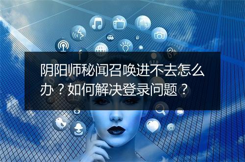 阴阳师秘闻召唤进不去怎么办？如何解决登录问题？
