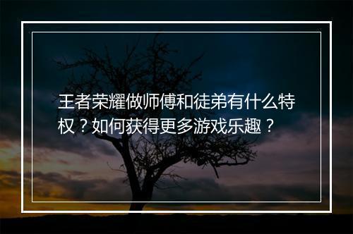 王者荣耀做师傅和徒弟有什么特权?如何获得更多游戏乐趣?
