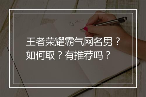 王者荣耀霸气网名男?如何取?有推荐吗?