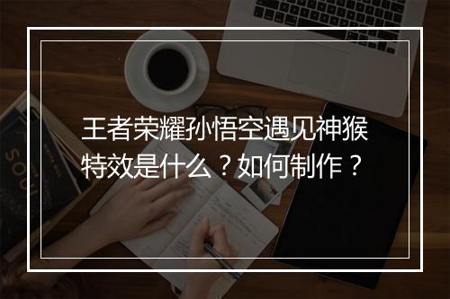 王者荣耀孙悟空遇见神猴特效是什么?如何制作?