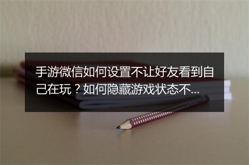 手游微信如何设置不让好友看到自己在玩?如何隐藏游戏状态不被发现?