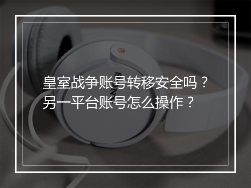 皇室战争账号转移安全吗?另一平台账号怎么操作?