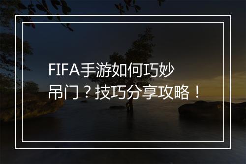 FIFA手游如何巧妙吊门?技巧分享攻略!