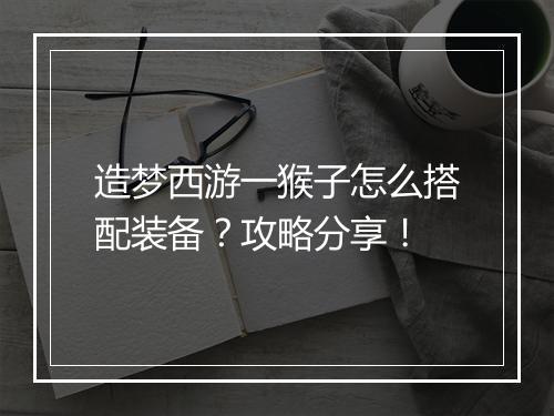 造梦西游一猴子怎么搭配装备?攻略分享!