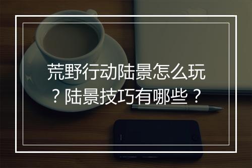 荒野行动陆景怎么玩?陆景技巧有哪些?