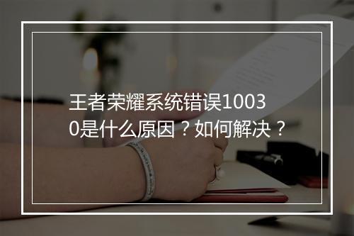 王者荣耀系统错误10030是什么原因?如何解决?