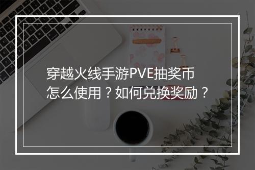 穿越火线手游PVE抽奖币怎么使用?如何兑换奖励?