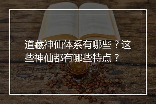 道藏神仙体系有哪些?这些神仙都有哪些特点?