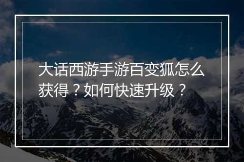 大话西游手游百变狐怎么获得?如何快速升级?