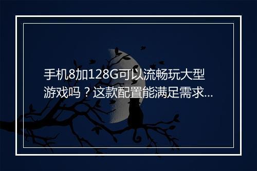 手机8加128G可以流畅玩大型游戏吗?这款配置能满足需求吗?