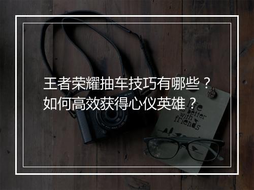 王者荣耀抽车技巧有哪些?如何高效获得心仪英雄?