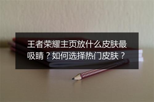 王者荣耀主页放什么皮肤最吸睛?如何选择热门皮肤?
