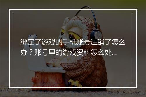 绑定了游戏的手机账号注销了怎么办?账号里的游戏资料怎么处理?