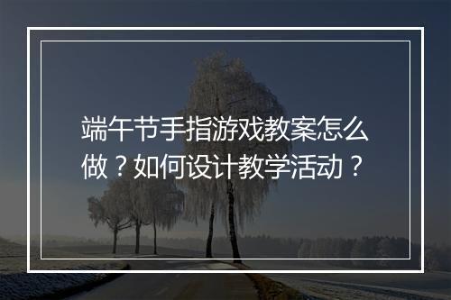 端午节手指游戏教案怎么做?如何设计教学活动?