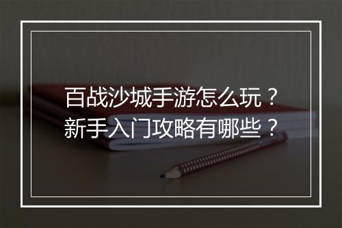 百战沙城手游怎么玩?新手入门攻略有哪些?