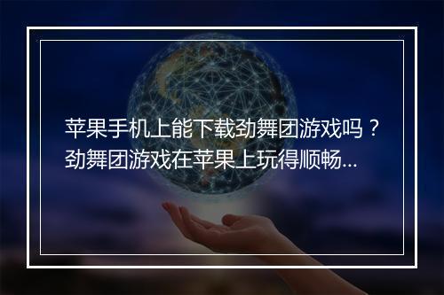 苹果手机上能下载劲舞团游戏吗?劲舞团游戏在苹果上玩得顺畅吗?