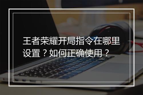 王者荣耀开局指令在哪里设置?如何正确使用?