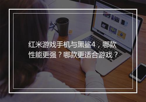 红米游戏手机与黑鲨4,哪款性能更强?哪款更适合游戏?
