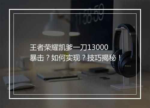 王者荣耀凯爹一刀13000暴击?如何实现?技巧揭秘!
