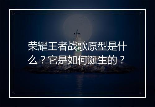 荣耀王者战歌原型是什么?它是如何诞生的?