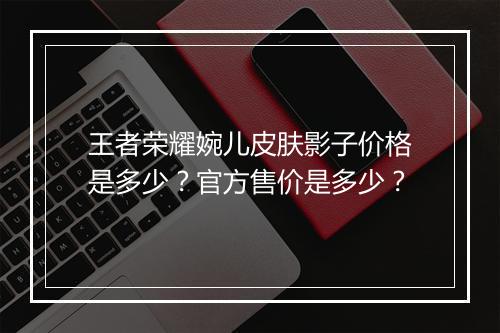 王者荣耀婉儿皮肤影子价格是多少?官方售价是多少?