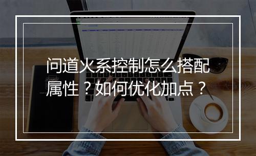 问道火系控制怎么搭配属性？如何优化加点？