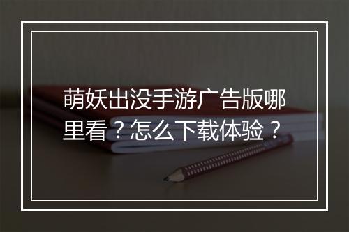 萌妖出没手游广告版哪里看?怎么下载体验?
