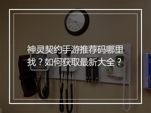 神灵契约手游推荐码哪里找?如何获取最新大全?