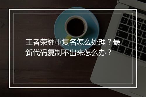 王者荣耀重复名怎么处理？最新代码复制不出来怎么办？
