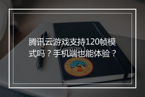 腾讯云游戏支持120帧模式吗?手机端也能体验?