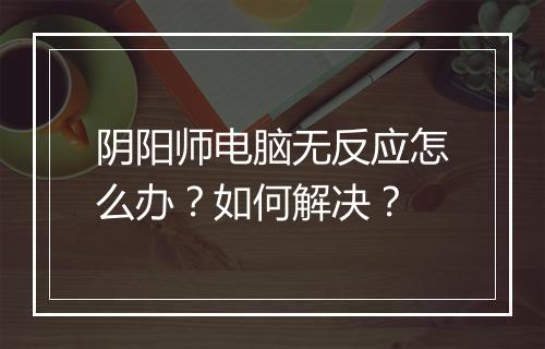 阴阳师电脑无反应怎么办?如何解决?