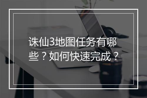 诛仙3地图任务有哪些?如何快速完成?