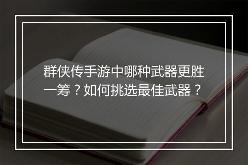 群侠传手游中哪种武器更胜一筹?如何挑选最佳武器?