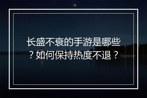 长盛不衰的手游是哪些?如何保持热度不退?