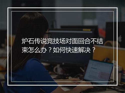炉石传说竞技场对面回合不结束怎么办?如何快速解决?