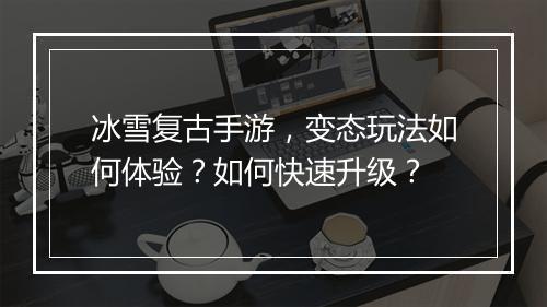 冰雪复古手游,变态玩法如何体验?如何快速升级?