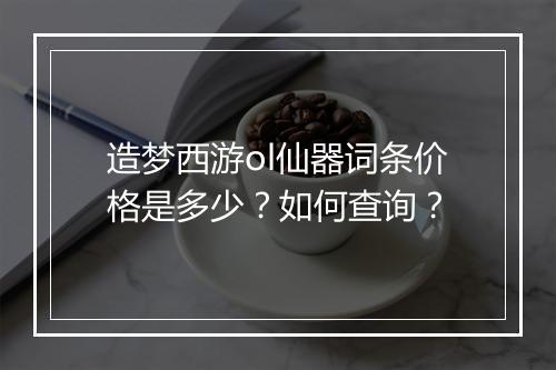 造梦西游ol仙器词条价格是多少?如何查询?