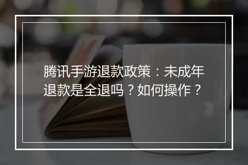 腾讯手游退款政策:未成年退款是全退吗?如何操作?