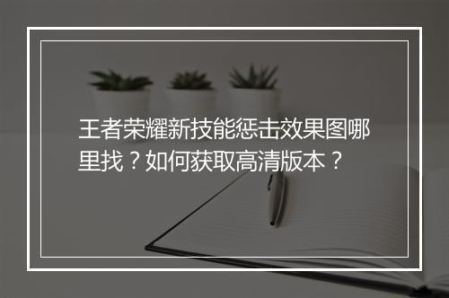 王者荣耀新技能惩击效果图哪里找?如何获取高清版本?