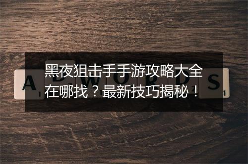 黑夜狙击手手游攻略大全在哪找?最新技巧揭秘!
