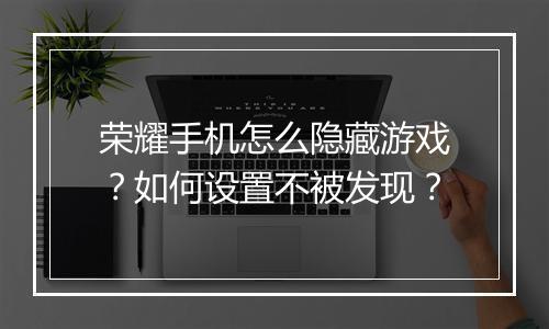 荣耀手机怎么隐藏游戏？如何设置不被发现？
