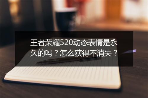 王者荣耀520动态表情是永久的吗?怎么获得不消失?