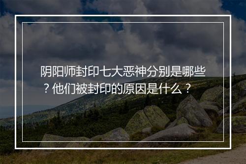 阴阳师封印七大恶神分别是哪些?他们被封印的原因是什么?