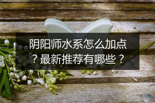 阴阳师水系怎么加点?最新推荐有哪些?