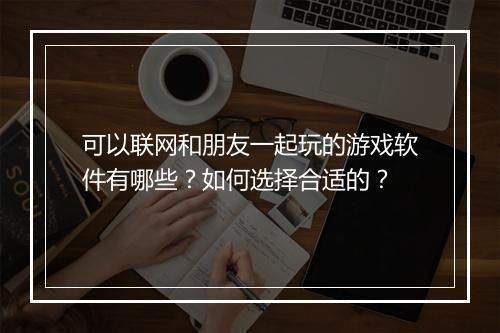 可以联网和朋友一起玩的游戏软件有哪些?如何选择合适的?