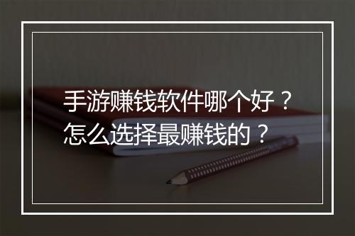 手游赚钱软件哪个好?怎么选择最赚钱的?