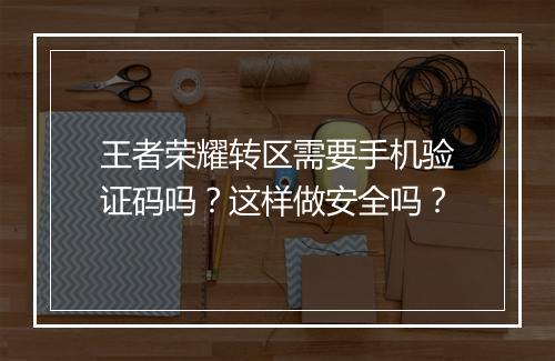 王者荣耀转区需要手机验证码吗?这样做安全吗?